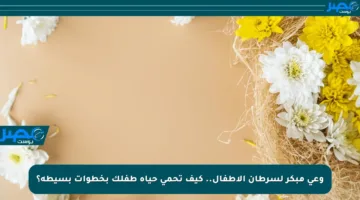 وعي مبكر لسرطان الأطفال.. كيف تحمي حياة طفلك بخطوات بسيطة؟